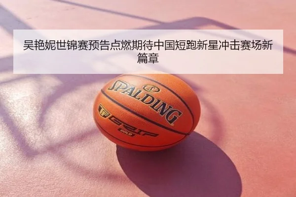 吴艳妮世锦赛预告点燃期待中国短跑新星冲击赛场新篇章