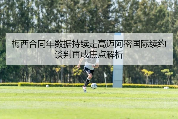 梅西合同年数据持续走高迈阿密国际续约谈判再成焦点解析