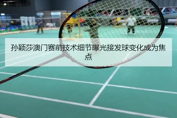 孙颖莎澳门赛前技术细节曝光接发球变化成为焦点