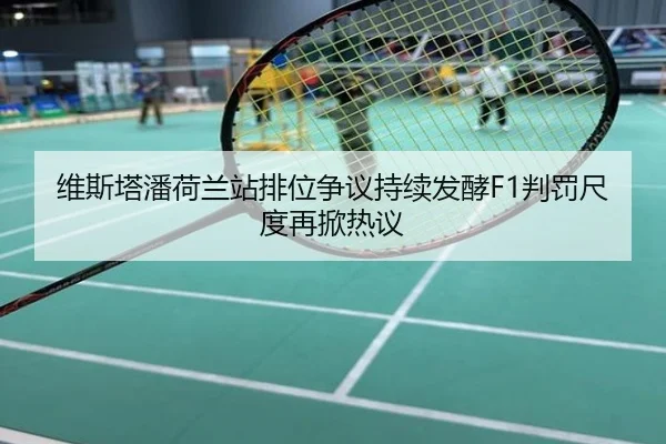 维斯塔潘荷兰站排位争议持续发酵F1判罚尺度再掀热议