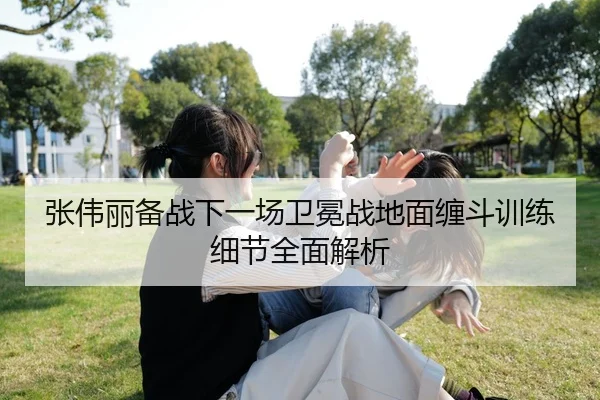 张伟丽备战下一场卫冕战地面缠斗训练细节全面解析
