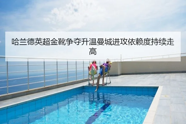 哈兰德英超金靴争夺升温曼城进攻依赖度持续走高
