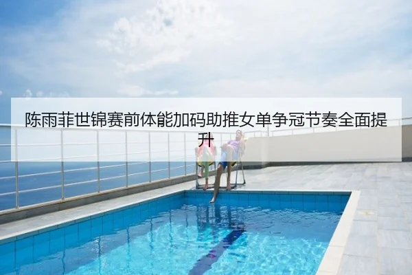 陈雨菲世锦赛前体能加码助推女单争冠节奏全面提升