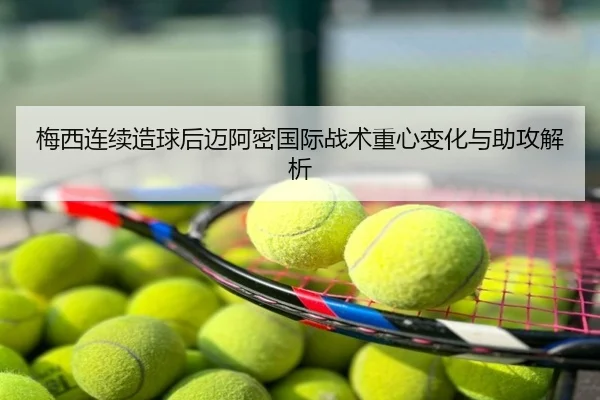 梅西连续造球后迈阿密国际战术重心变化与助攻解析