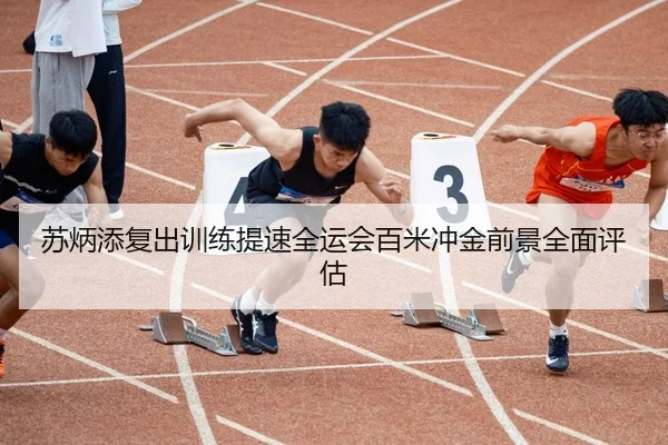 苏炳添复出训练提速全运会百米冲金前景全面评估