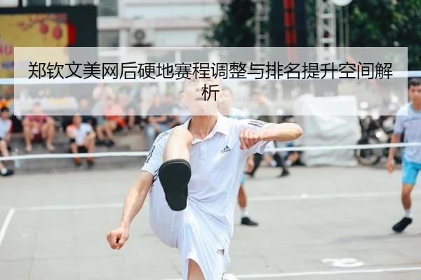 郑钦文美网后硬地赛程调整与排名提升空间解析