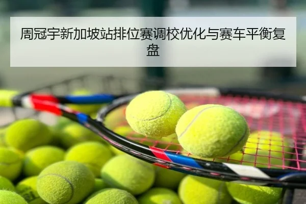 周冠宇新加坡站排位赛调校优化与赛车平衡复盘